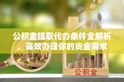 河源公积金提取代办条件全解析，高效办理你的资金需求