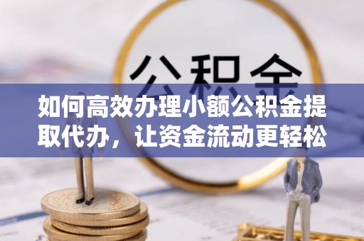 河源如何高效办理小额公积金提取代办，让资金流动更轻松