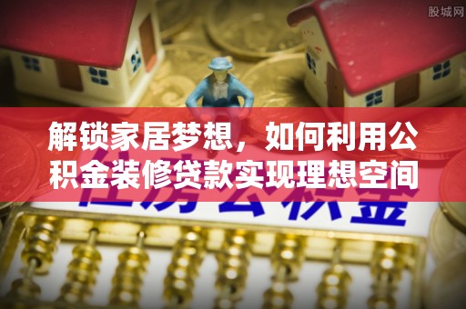 河源解锁家居梦想，如何利用公积金装修贷款实现理想空间