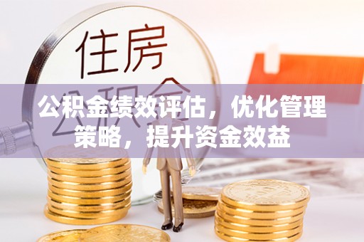 河源公积金绩效评估，优化管理策略，提升资金效益