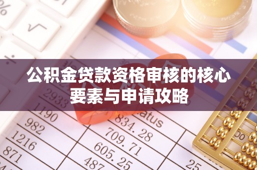 河源公积金贷款资格审核的核心要素与申请攻略
