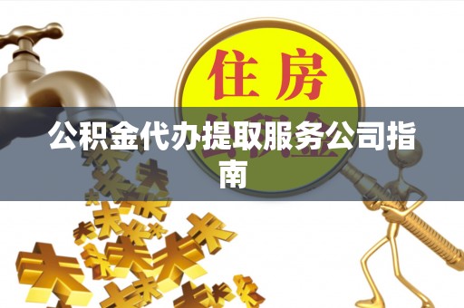 河源公积金代办提取服务公司指南