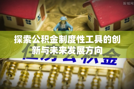 河源探索公积金制度性工具的创新与未来发展方向