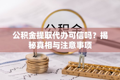 河源公积金提取代办可信吗？揭秘真相与注意事项