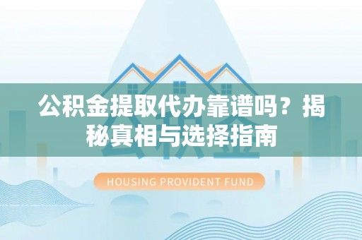 河源公积金提取代办靠谱吗？揭秘真相与选择指南