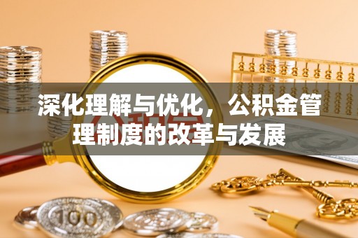 河源深化理解与优化，公积金管理制度的改革与发展