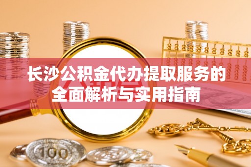 河源长沙公积金代办提取服务的全面解析与实用指南