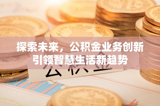 河源探索未来，公积金业务创新引领智慧生活新趋势