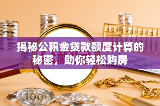 河源揭秘公积金贷款额度计算的秘密，助你轻松购房