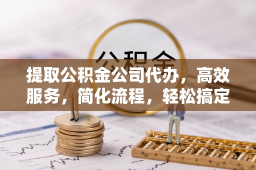河源提取公积金公司代办，高效服务，简化流程，轻松搞定资金难题
