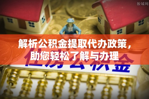 河源解析公积金提取代办政策，助您轻松了解与办理