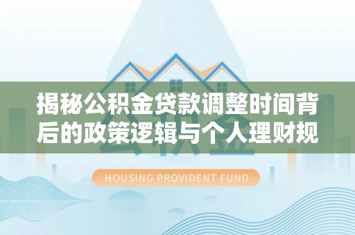 河源揭秘公积金贷款调整时间背后的政策逻辑与个人理财规划