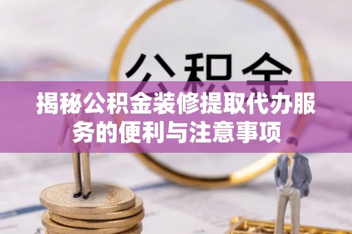 河源揭秘公积金装修提取代办服务的便利与注意事项