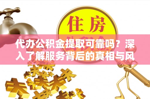 河源代办公积金提取可靠吗？深入了解服务背后的真相与风险