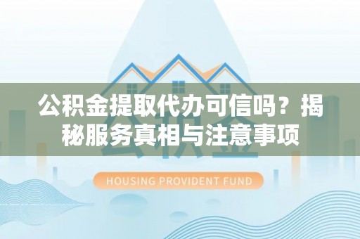 河源公积金提取代办可信吗？揭秘服务真相与注意事项