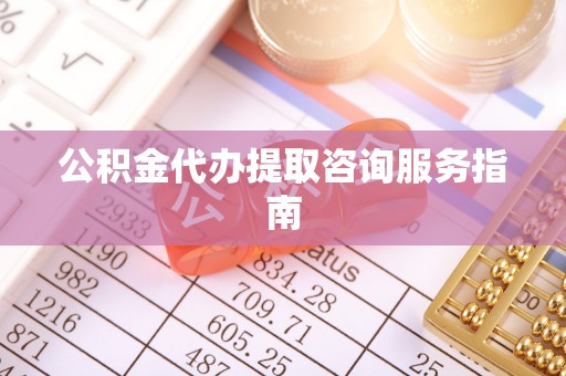 河源公积金代办提取咨询服务指南