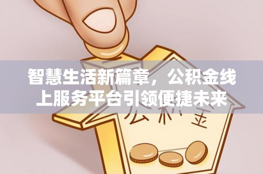河源智慧生活新篇章，公积金线上服务平台引领便捷未来
