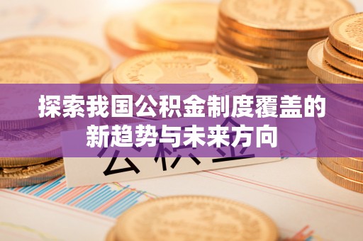 河源探索我国公积金制度覆盖的新趋势与未来方向
