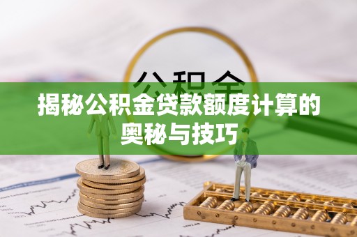 河源揭秘公积金贷款额度计算的奥秘与技巧