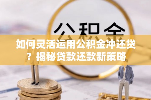 河源如何灵活运用公积金冲还贷？揭秘贷款还款新策略