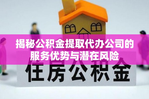 河源揭秘公积金提取代办公司的服务优势与潜在风险