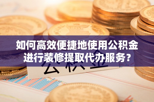 河源如何高效便捷地使用公积金进行装修提取代办服务？
