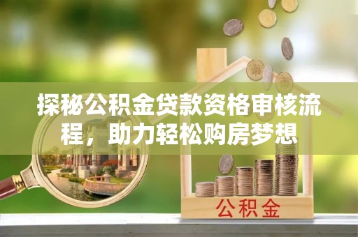 河源探秘公积金贷款资格审核流程，助力轻松购房梦想