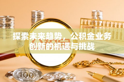 河源探索未来趋势，公积金业务创新的机遇与挑战