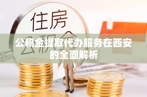 河源公积金提取代办服务在西安的全面解析