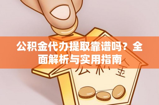 河源公积金代办提取靠谱吗？全面解析与实用指南