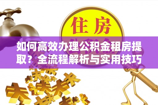 河源如何高效办理公积金租房提取？全流程解析与实用技巧