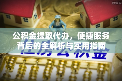 河源公积金提取代办，便捷服务背后的全解析与实用指南