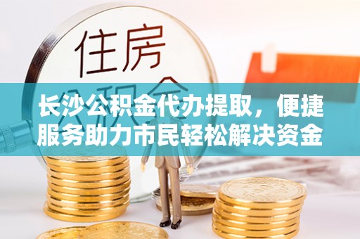 河源长沙公积金代办提取，便捷服务助力市民轻松解决资金需求