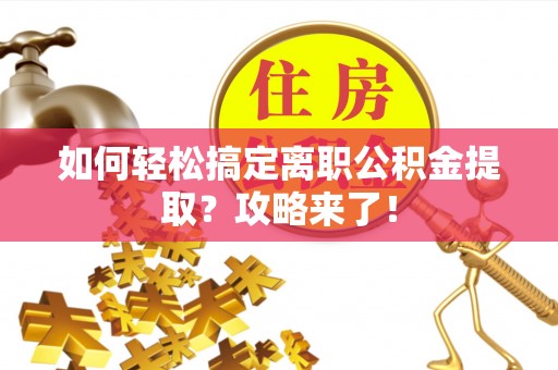 河源如何轻松搞定离职公积金提取？攻略来了！