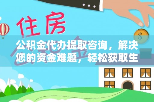 河源公积金代办提取咨询，解决您的资金难题，轻松获取生活助力