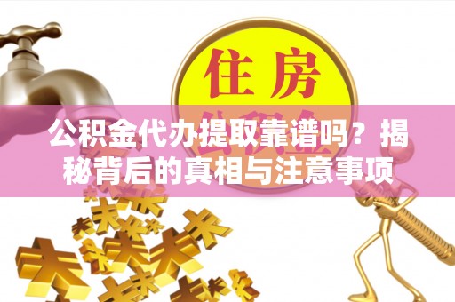 河源公积金代办提取靠谱吗？揭秘背后的真相与注意事项