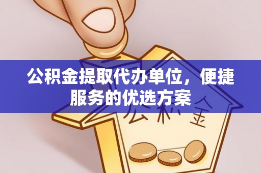 河源公积金提取代办单位，便捷服务的优选方案