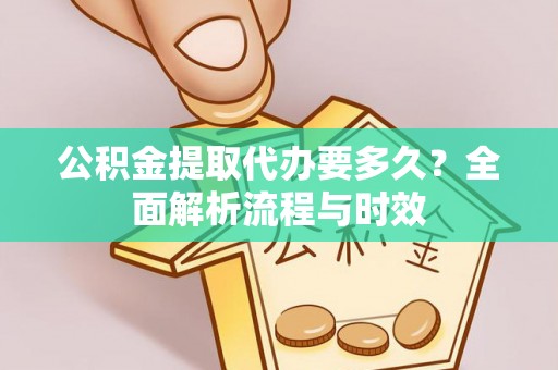 河源公积金提取代办要多久？全面解析流程与时效