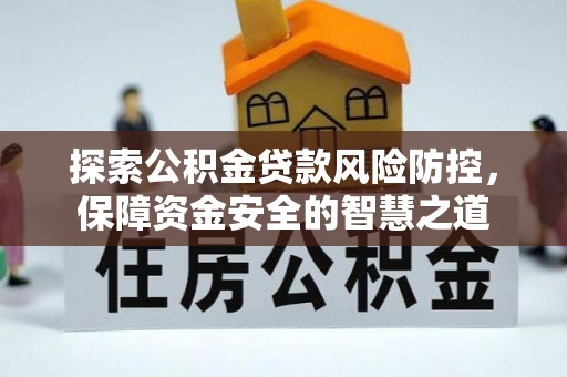 河源探索公积金贷款风险防控，保障资金安全的智慧之道