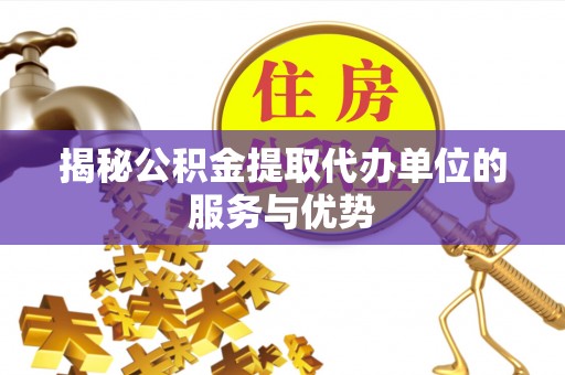 河源揭秘公积金提取代办单位的服务与优势