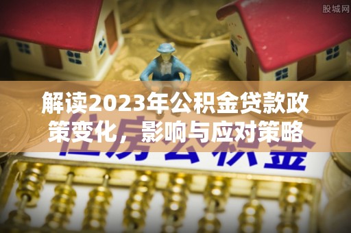 河源解读2023年公积金贷款政策变化，影响与应对策略
