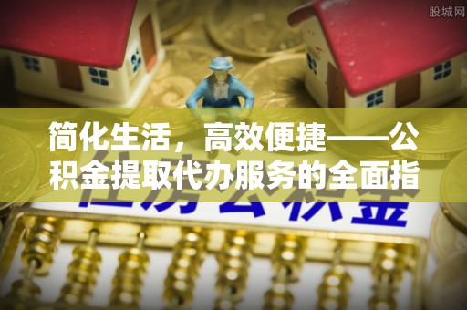 河源简化生活，高效便捷——公积金提取代办服务的全面指南