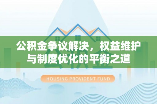 河源公积金争议解决，权益维护与制度优化的平衡之道