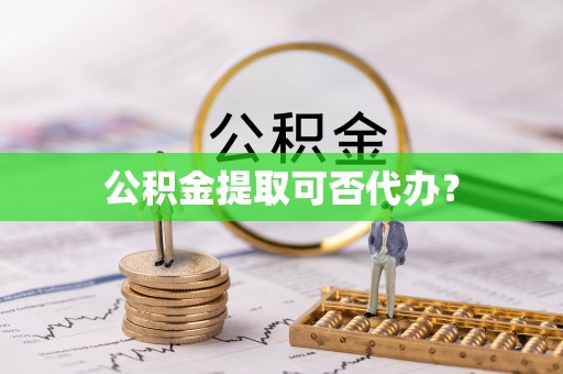 河源公积金提取可否代办？