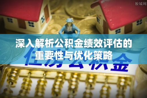 河源深入解析公积金绩效评估的重要性与优化策略