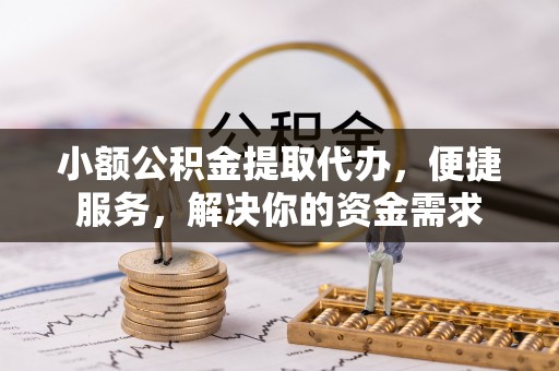 河源小额公积金提取代办，便捷服务，解决你的资金需求