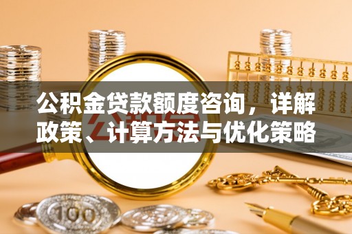 河源公积金贷款额度咨询，详解政策、计算方法与优化策略