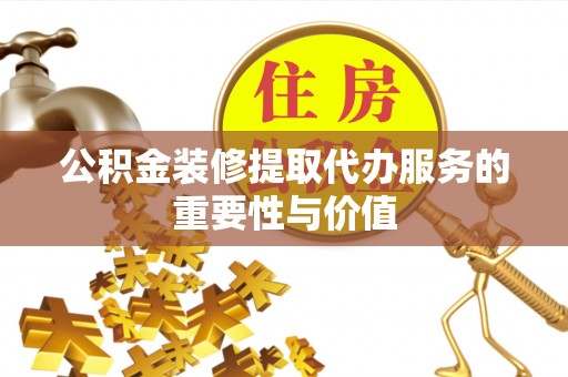 河源公积金装修提取代办服务的重要性与价值