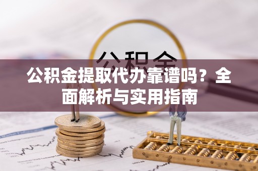 河源公积金提取代办靠谱吗？全面解析与实用指南