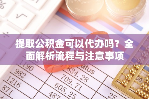 河源提取公积金可以代办吗？全面解析流程与注意事项